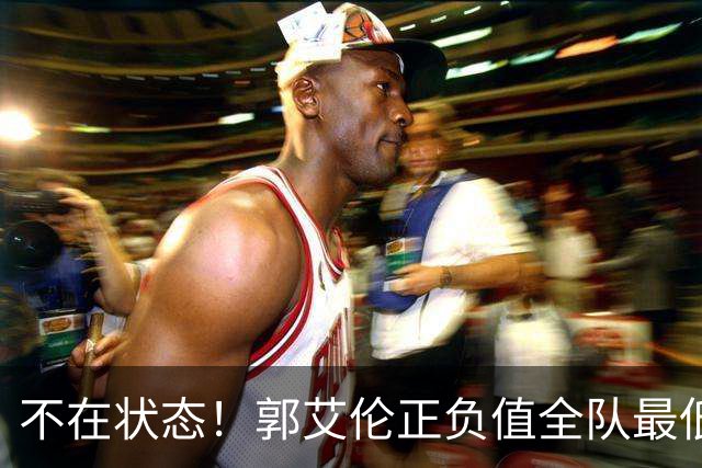 不在状态！郭艾伦正负值全队最低 昨日仍阳性