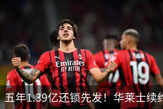 五年1.39亿还锁先发！华莱士续约引雷记盛赞：双赢+保持顶级竞争力