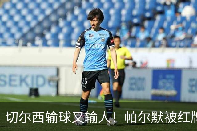切尔西输球又输人！帕尔默被红牌罚下 阿隆索用人遭质疑
