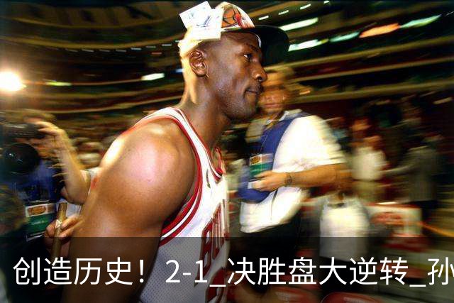 创造历史！2-1 决胜盘大逆转 孙心然淘汰7号种子逆转 晋级广州赛8强