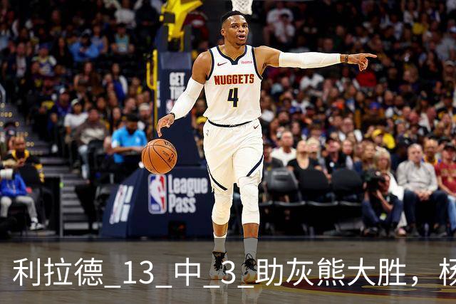 利拉德 13 中 3 助灰熊大胜，杨瀚森第五中锋，巴特尔一纪录稳如泰山