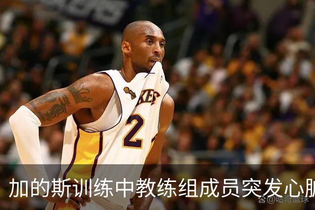 加的斯训练中教练组成员突发心脏骤停，俱乐部医生抢救后化险为夷