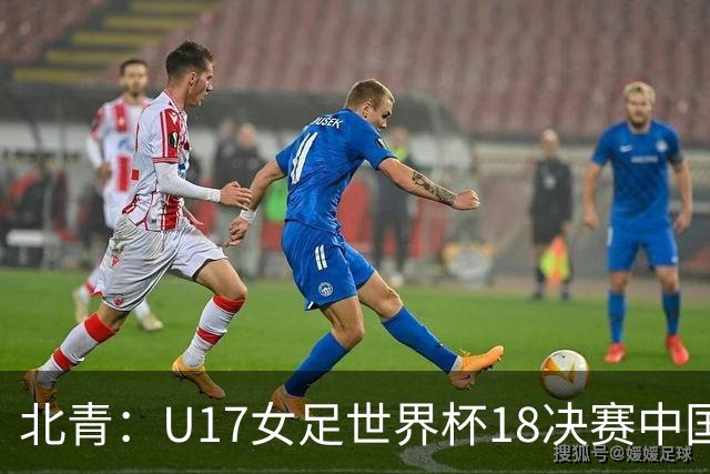 北青：U17女足世界杯1/8决赛中国vs法国将由玻利维亚裁判主哨
