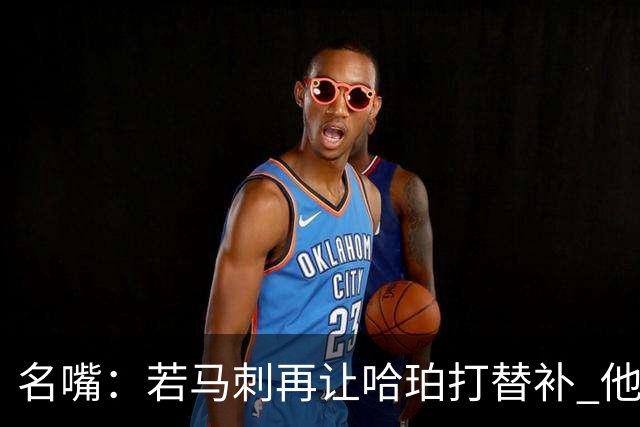 名嘴：若马刺再让哈珀打替补 他可能会像当年的伦纳德一样离开