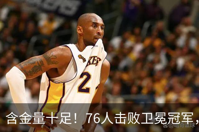 含金量十足！76人击败卫冕冠军，最大赢球功臣却不是詹姆斯恩比德