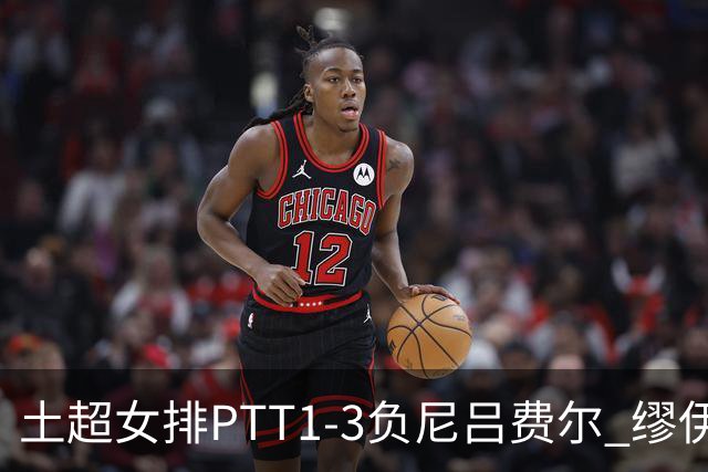 土超女排PTT1-3负尼吕费尔 缪伊雯首秀替补夺1分