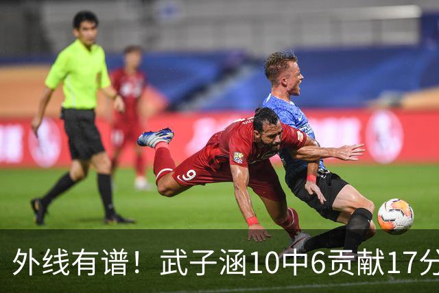 外线有谱！武子涵10中6贡献17分 三分7中5&正负值+21