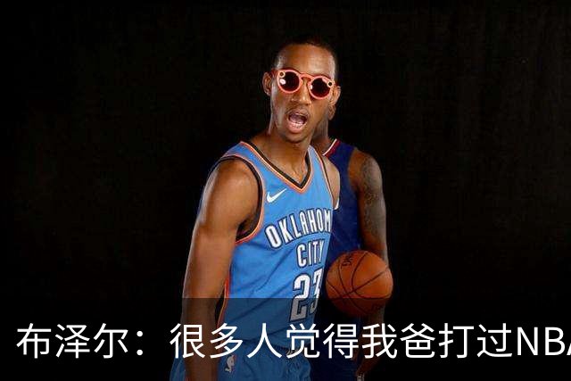 布泽尔：很多人觉得我爸打过NBA 所以我进NBA很容易 这完全是误解