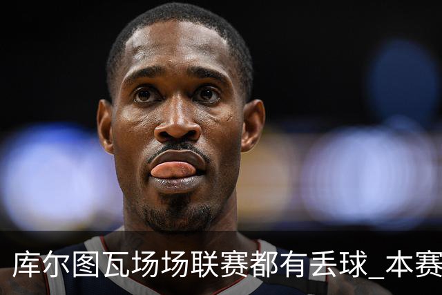 库尔图瓦场场联赛都有丢球 本赛季还未能做到零封