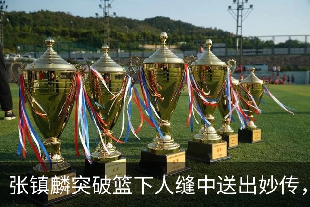 张镇麟突破篮下人缝中送出妙传，麦基轻松完成反手暴扣