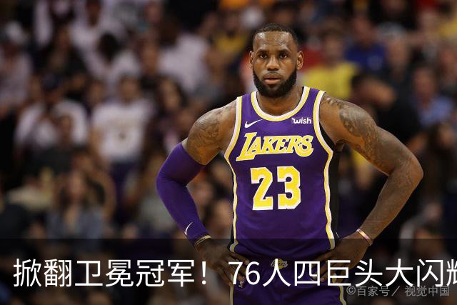 掀翻卫冕冠军！76人四巨头大闪耀：詹皇破魔咒，马克西轰28+5，布朗锁死FMVP