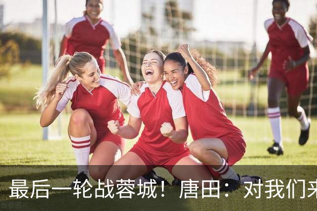 最后一轮战蓉城！唐田：对我们来说下一场比赛永远是最重要的