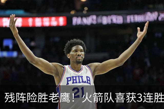 残阵险胜老鹰！火箭队喜获3连胜，3位老将未登场，谢泼德复出立功