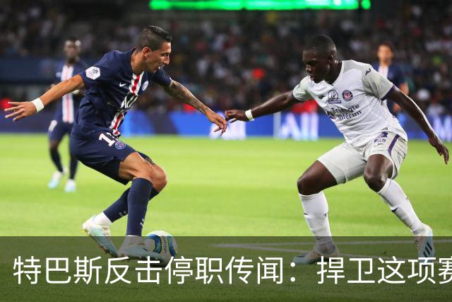 特巴斯反击停职传闻：捍卫这项赛事，就必须回击不断诋毁它的人