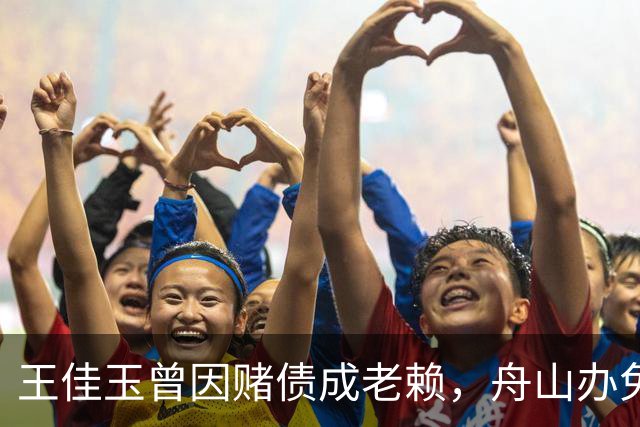 王佳玉曾因赌债成老赖，舟山办免费青训年亏200万，7年怎么撑的？