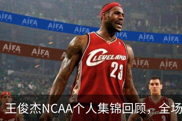 王俊杰NCAA个人集锦回顾，全场砍下16分4板1断2帽