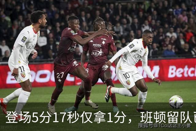 登场5分17秒仅拿1分，班顿留队已无筹码