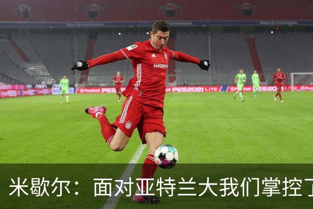 米歇尔：面对亚特兰大我们掌控了比赛；满意莱昂纳多的表现