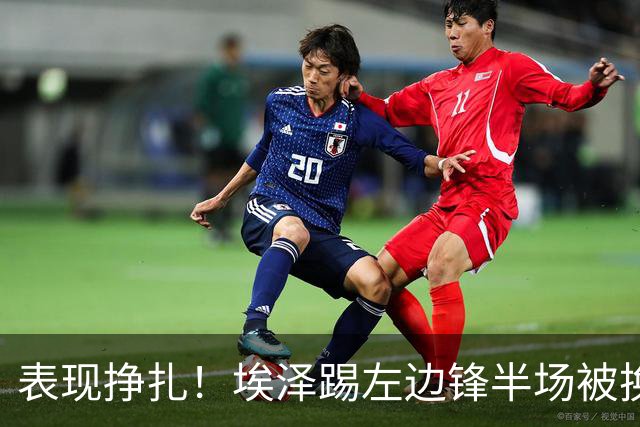 表现挣扎！埃泽踢左边锋半场被换9场1球，6930万加盟枪手变替补