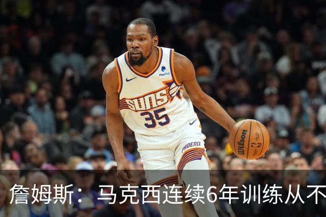 詹姆斯：马克西连续6年训练从不迟到，他会成为伟大的球员