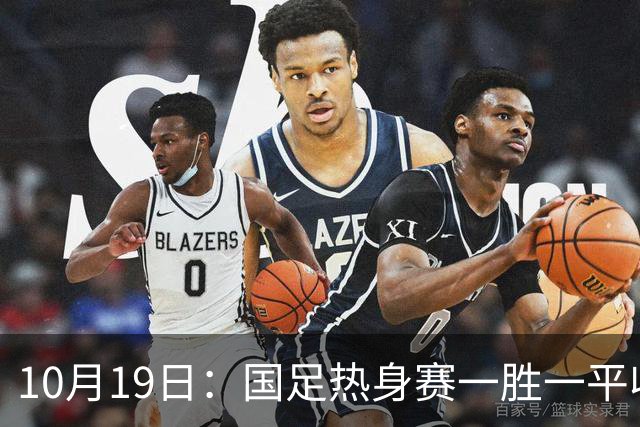 10月19日：国足热身赛一胜一平收官胜澳战平哥伦比亚锋线人选仍存悬念东亚杯前主力框架待