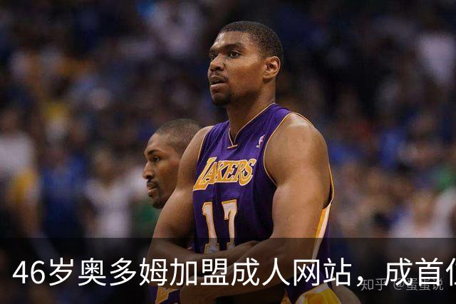 46岁奥多姆加盟成人网站，成首位入驻NBA球员