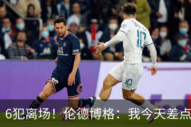 6犯离场！伦德博格：我今天差点失控了 多亏队友们在背后支持我