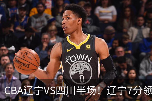 CBA辽宁VS四川半场！辽宁7分领先，库铂26分，辽宁本土全员不合格！